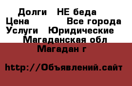 Долги - НЕ беда ! › Цена ­ 1 000 - Все города Услуги » Юридические   . Магаданская обл.,Магадан г.